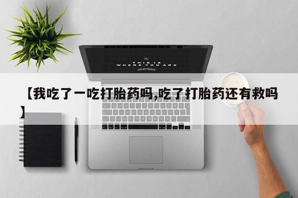 堕胎药在线购买【我吃了一吃打胎药吗,吃了打胎药还有救吗】