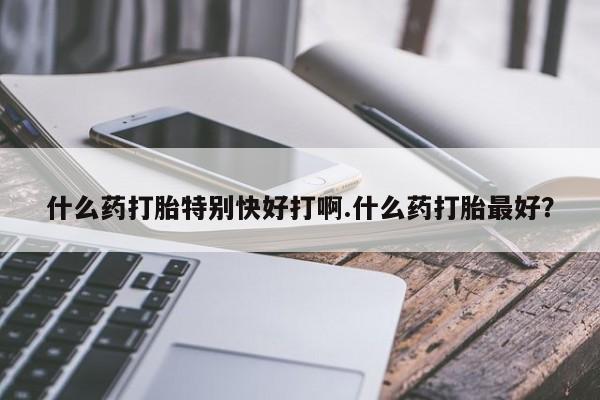 堕胎药在线购买什么药打胎特别快好打啊.什么药打胎最好?