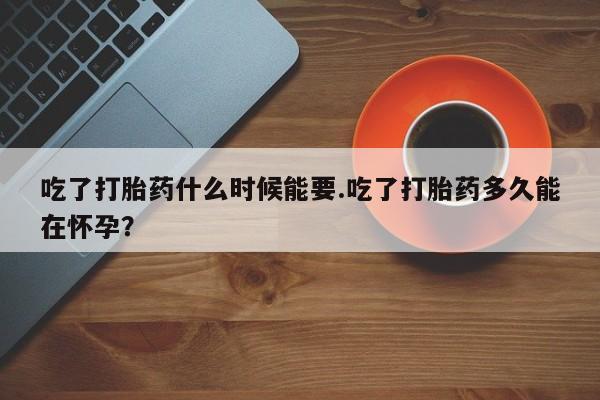 堕胎药在线购买吃了打胎药什么时候能要.吃了打胎药多久能在怀孕?