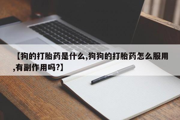 堕胎药在线购买【狗的打胎药是什么,狗狗的打胎药怎么服用,有副作用吗?】