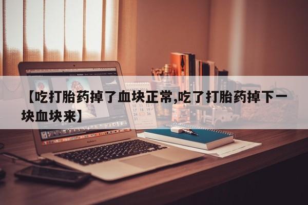堕胎药在线购买【吃打胎药掉了血块正常,吃了打胎药掉下一块血块来】