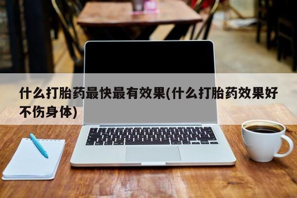 堕胎药在线购买什么打胎药最快最有效果(什么打胎药效果好不伤身体)