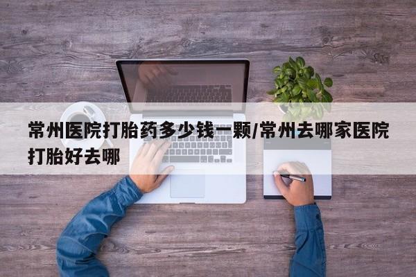 堕胎药在线购买常州医院打胎药多少钱一颗/常州去哪家医院打胎好去哪
