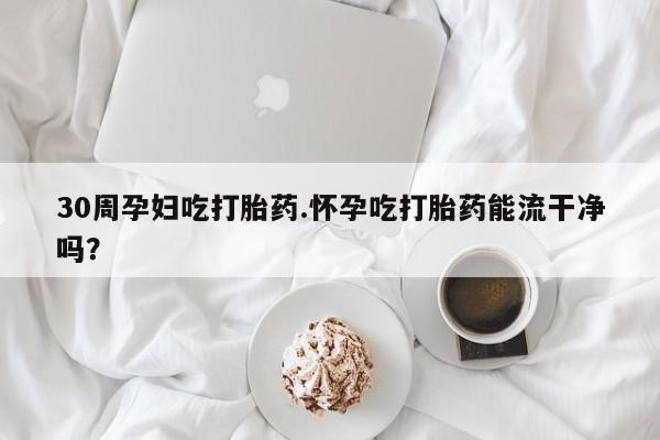 堕胎药在线购买30周孕妇吃打胎药.怀孕吃打胎药能流干净吗？