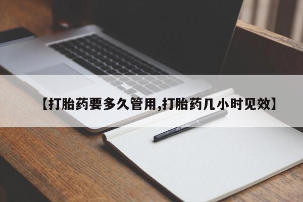 堕胎药在线购买【打胎药要多久管用,打胎药几小时见效】
