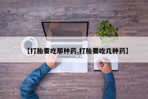 堕胎药在线购买【打胎要吃那种药,打胎要吃几种药】