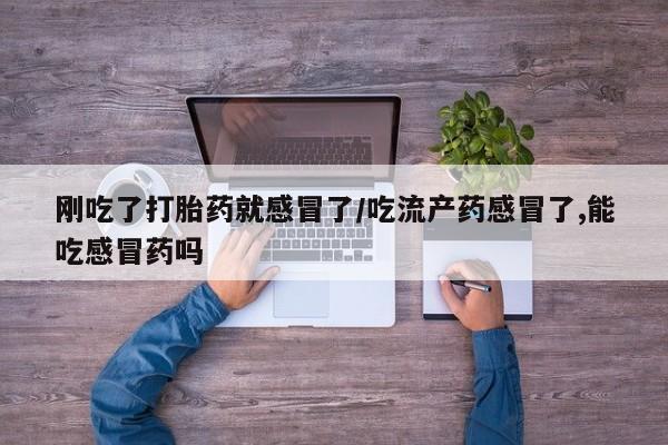 堕胎药在线购买刚吃了打胎药就感冒了/吃流产药感冒了,能吃感冒药吗