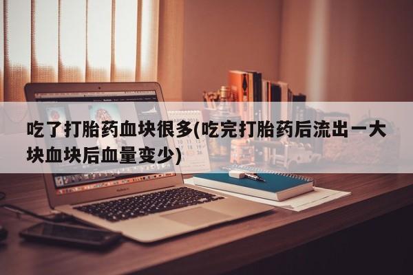 堕胎药在线购买吃了打胎药血块很多(吃完打胎药后流出一大块血块后血量变少)