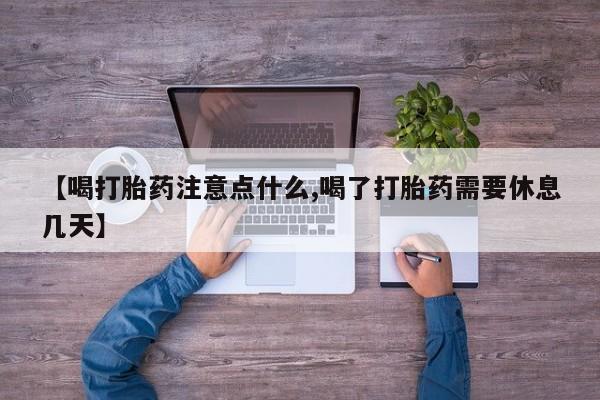 堕胎药在线购买【喝打胎药注意点什么,喝了打胎药需要休息几天】