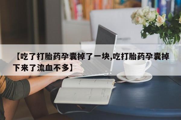堕胎药在线购买【吃了打胎药孕囊掉了一块,吃打胎药孕囊掉下来了流血不多】