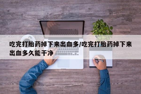 堕胎药在线购买吃完打胎药掉下来出血多/吃完打胎药掉下来出血多久能干净