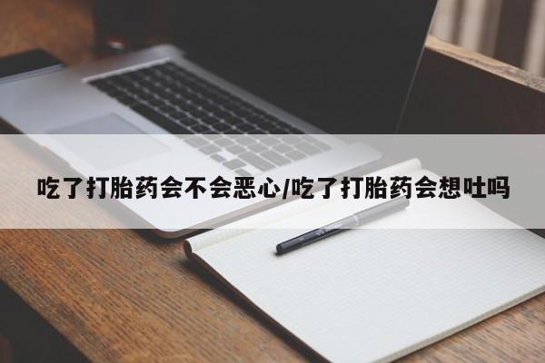 堕胎药在线购买吃了打胎药会不会恶心/吃了打胎药会想吐吗