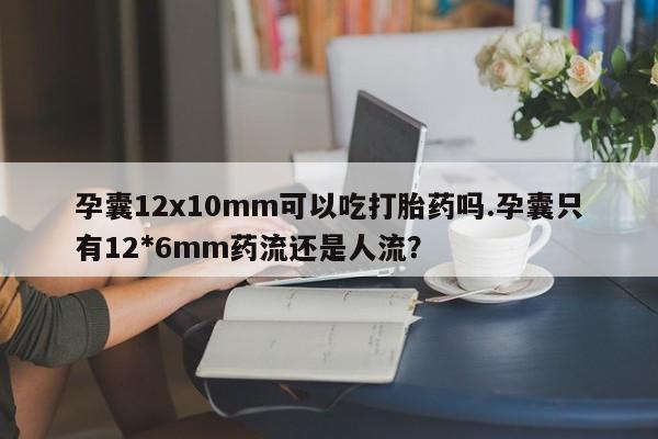 堕胎药在线购买孕囊12x10mm可以吃打胎药吗.孕囊只有12*6mm药流还是人流？