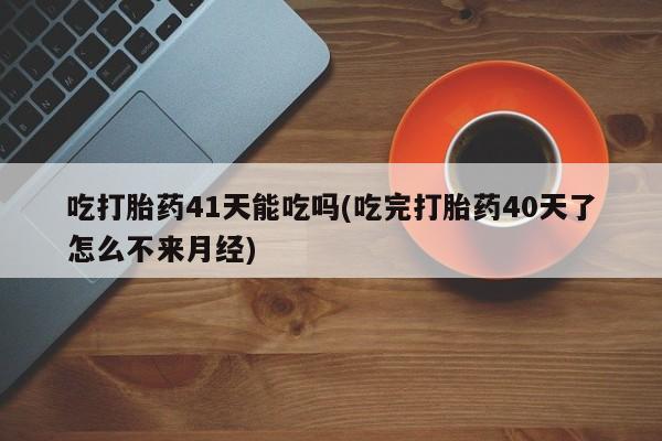 堕胎药在线购买吃打胎药41天能吃吗(吃完打胎药40天了怎么不来月经)