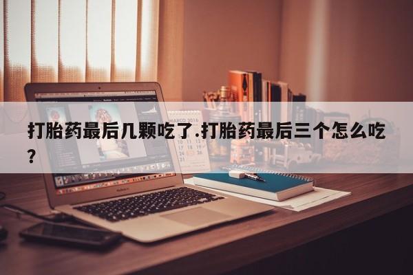 堕胎药在线购买打胎药最后几颗吃了.打胎药最后三个怎么吃？