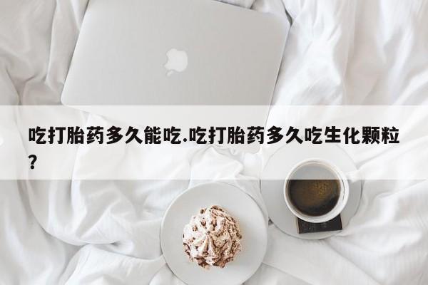 堕胎药在线购买吃打胎药多久能吃.吃打胎药多久吃生化颗粒？