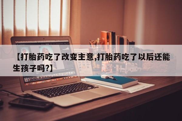 堕胎药在线购买【打胎药吃了改变主意,打胎药吃了以后还能生孩子吗?】