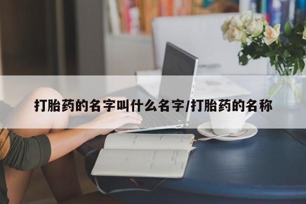 堕胎药在线购买打胎药的名字叫什么名字/打胎药的名称