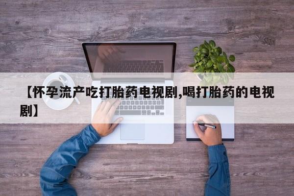 堕胎药在线购买【怀孕流产吃打胎药电视剧,喝打胎药的电视剧】