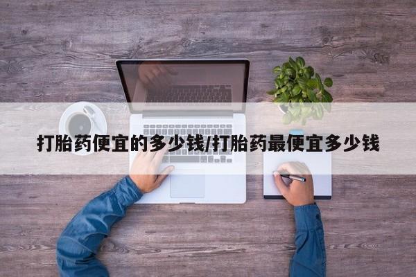 堕胎药在线购买打胎药便宜的多少钱/打胎药最便宜多少钱