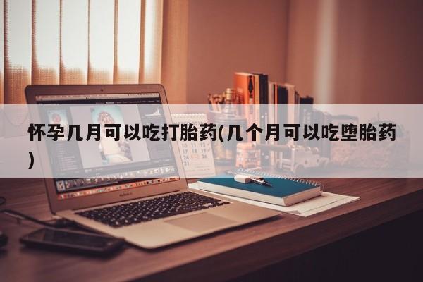 堕胎药在线购买怀孕几月可以吃打胎药(几个月可以吃堕胎药)