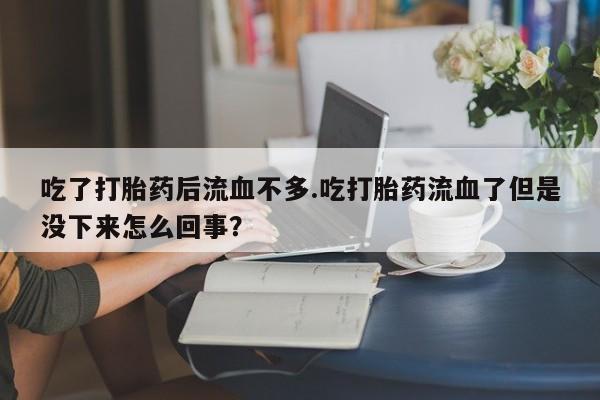 堕胎药在线购买吃了打胎药后流血不多.吃打胎药流血了但是没下来怎么回事？