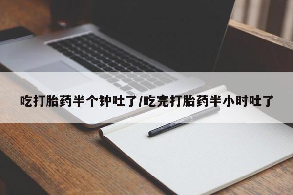 堕胎药在线购买吃打胎药半个钟吐了/吃完打胎药半小时吐了