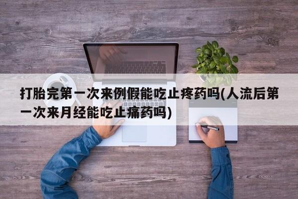 堕胎药在线购买打胎完第一次来例假能吃止疼药吗(人流后第一次来月经能吃止痛药吗)