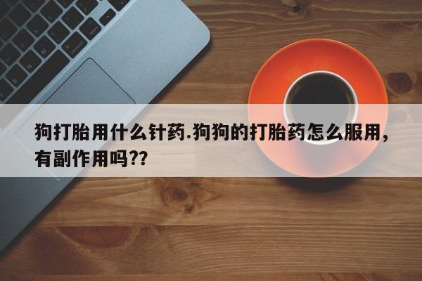 堕胎药在线购买狗打胎用什么针药.狗狗的打胎药怎么服用,有副作用吗?？