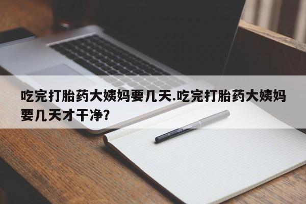 堕胎药在线购买吃完打胎药大姨妈要几天.吃完打胎药大姨妈要几天才干净？