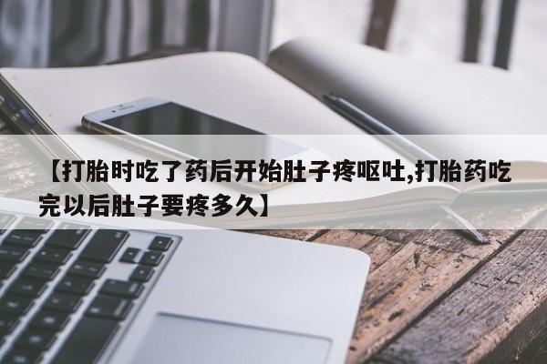 堕胎药在线购买【打胎时吃了药后开始肚子疼呕吐,打胎药吃完以后肚子要疼多久】