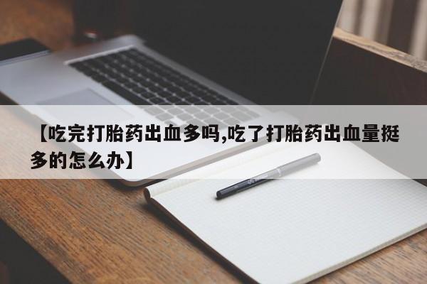 堕胎药在线购买【吃完打胎药出血多吗,吃了打胎药出血量挺多的怎么办】