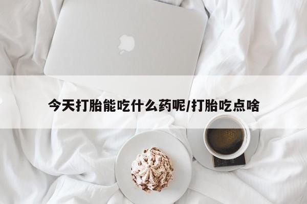 堕胎药在线购买今天打胎能吃什么药呢/打胎吃点啥