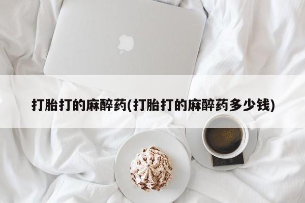 堕胎药在线购买打胎打的麻醉药(打胎打的麻醉药多少钱)