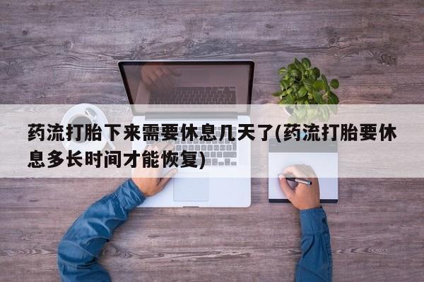 堕胎药在线购买药流打胎下来需要休息几天了(药流打胎要休息多长时间才能恢复)