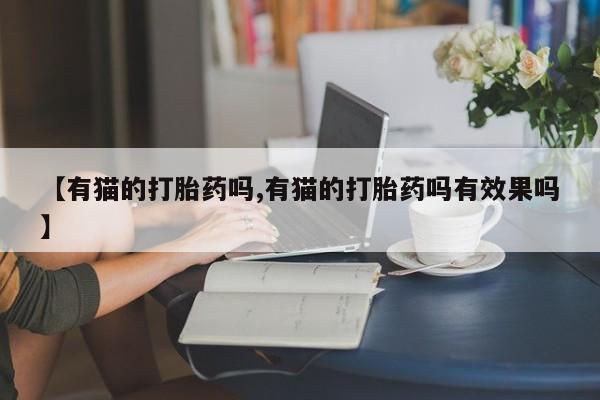 堕胎药在线购买【有猫的打胎药吗,有猫的打胎药吗有效果吗】