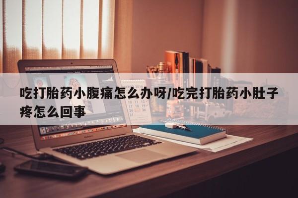 堕胎药在线购买吃打胎药小腹痛怎么办呀/吃完打胎药小肚子疼怎么回事