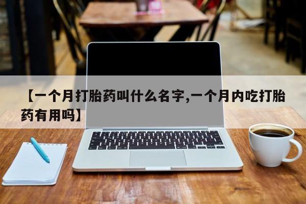 堕胎药在线购买【一个月打胎药叫什么名字,一个月内吃打胎药有用吗】