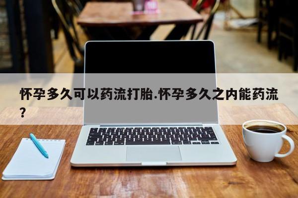 堕胎药在线购买怀孕多久可以药流打胎.怀孕多久之内能药流？
