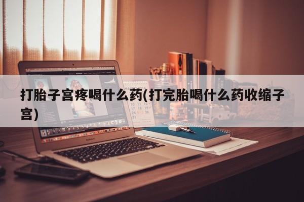 堕胎药在线购买打胎子宫疼喝什么药(打完胎喝什么药收缩子宫)